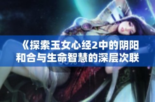 《探索玉女心经2中的阴阳和合与生命智慧的深层次联系》
