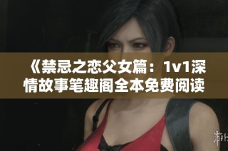 《禁忌之恋父女篇：1v1深情故事笔趣阁全本免费阅读》