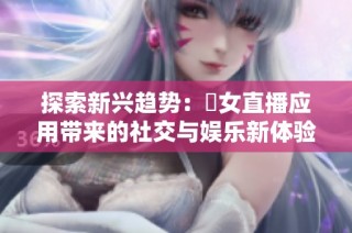 探索新兴趋势：祼女直播应用带来的社交与娱乐新体验