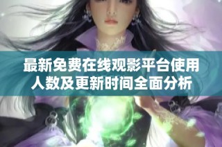 最新免费在线观影平台使用人数及更新时间全面分析