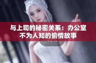 与上司的秘密关系：办公室不为人知的偷情故事