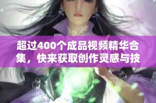 超过400个成品视频精华合集，快来获取创作灵感与技巧！