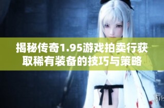 揭秘传奇1.95游戏拍卖行获取稀有装备的技巧与策略