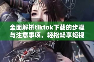 全面解析tiktok下载的步骤与注意事项，轻松畅享短视频乐趣