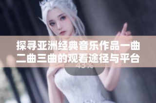 探寻亚洲经典音乐作品一曲二曲三曲的观看途径与平台