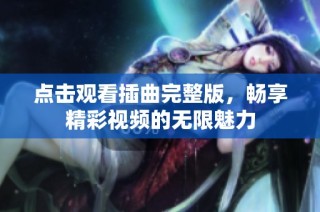 点击观看插曲完整版，畅享精彩视频的无限魅力