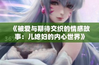 《被爱与期待交织的情感故事：儿媳妇的内心世界》