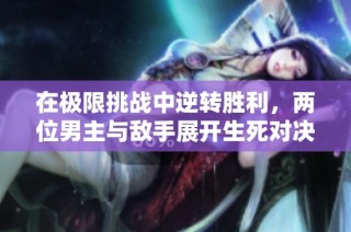在极限挑战中逆转胜利，两位男主与敌手展开生死对决