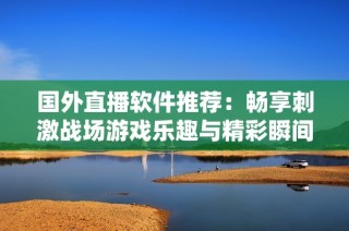 国外直播软件推荐：畅享刺激战场游戏乐趣与精彩瞬间