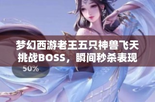 梦幻西游老王五只神兽飞天挑战BOSS，瞬间秒杀表现引热议