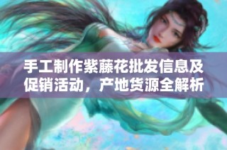 手工制作紫藤花批发信息及促销活动，产地货源全解析