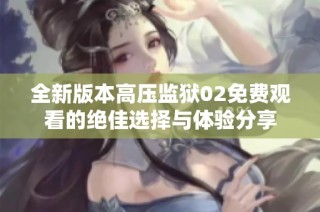 全新版本高压监狱02免费观看的绝佳选择与体验分享