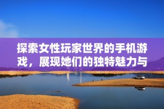 探索女性玩家世界的手机游戏，展现她们的独特魅力与风采