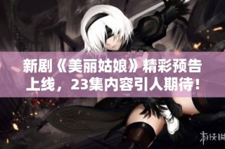 新剧《美丽姑娘》精彩预告上线，23集内容引人期待！