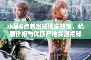 水晶G点刺激棒批发热销，优惠价格与优质产地货源揭秘
