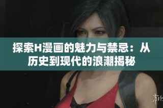 探索H漫画的魅力与禁忌：从历史到现代的浪潮揭秘