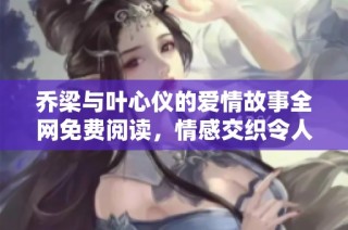 乔梁与叶心仪的爱情故事全网免费阅读，情感交织令人心动