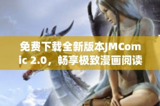 免费下载全新版本JMComic 2.0，畅享极致漫画阅读体验