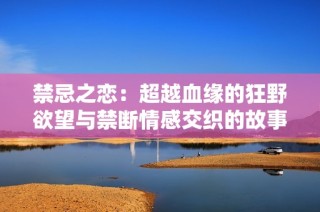 禁忌之恋：超越血缘的狂野欲望与禁断情感交织的故事