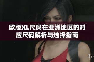 欧版XL尺码在亚洲地区的对应尺码解析与选择指南