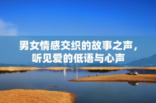 男女情感交织的故事之声，听见爱的低语与心声