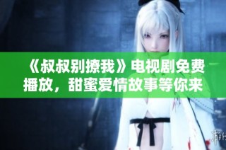 《叔叔别撩我》电视剧免费播放，甜蜜爱情故事等你来欣赏