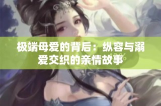 极端母爱的背后：纵容与溺爱交织的亲情故事