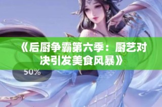 《后厨争霸第六季：厨艺对决引发美食风暴》