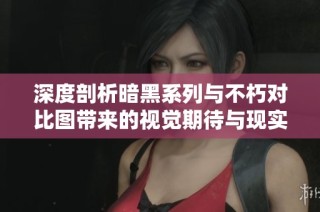 深度剖析暗黑系列与不朽对比图带来的视觉期待与现实失望