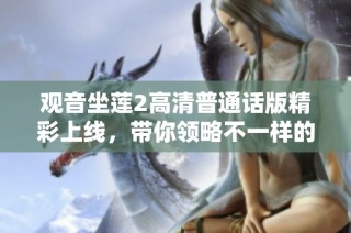 观音坐莲2高清普通话版精彩上线，带你领略不一样的视觉盛宴