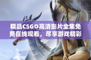 精品CSGO高清影片全集免费在线观看，尽享游戏精彩瞬间