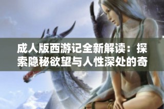 成人版西游记全新解读：探索隐秘欲望与人性深处的奇幻旅程