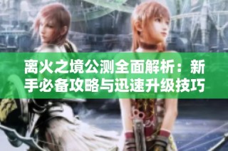 离火之境公测全面解析：新手必备攻略与迅速升级技巧分享
