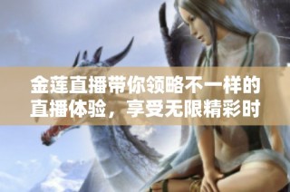 金莲直播带你领略不一样的直播体验，享受无限精彩时光