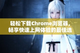 轻松下载Chrome浏览器，畅享快速上网体验的最佳选择