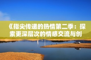 《指尖传递的热情第二季：探索更深层次的情感交流与创作》