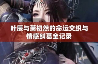 叶辰与萧初然的命运交织与情感纠葛全记录