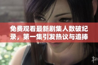 免费观看最新剧集人数破纪录，第一集引发热议与追捧