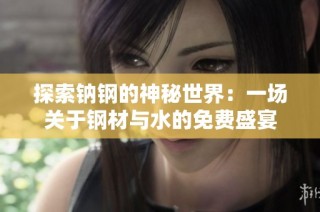 探索钠钢的神秘世界：一场关于钢材与水的免费盛宴