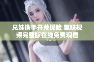 兄妹携手开荒探险 趣味视频完整版在线免费观看