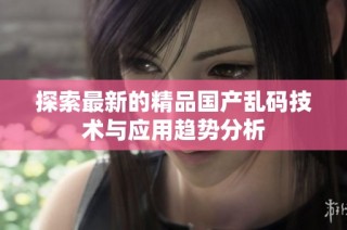 探索最新的精品国产乱码技术与应用趋势分析