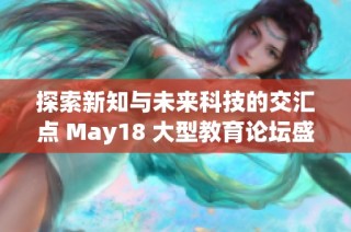 探索新知与未来科技的交汇点 May18 大型教育论坛盛大开启