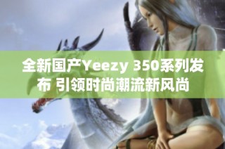 全新国产Yeezy 350系列发布 引领时尚潮流新风尚