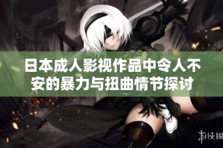 日本成人影视作品中令人不安的暴力与扭曲情节探讨