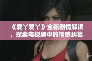 《爱丫爱丫》全新剧情解读，探索电视剧中的情感纠葛与人生哲理