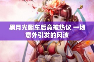 黑月光翻车后竟被热议 一场意外引发的风波