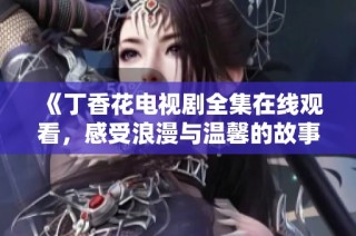 《丁香花电视剧全集在线观看，感受浪漫与温馨的故事情节》