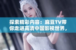 探索精彩内容：麻豆TV带你走进高清中国影视世界，尽享视听盛宴！