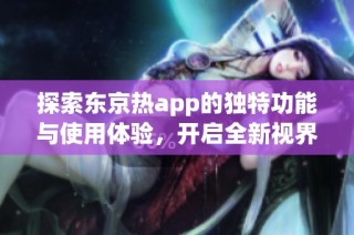 探索东京热app的独特功能与使用体验，开启全新视界