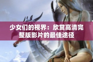 少女们的视界：欣赏高清完整版影片的最佳途径